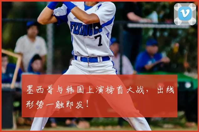 墨西哥与韩国上演榜首大战,出线形势一触即发!
