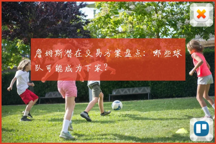 詹姆斯潜在交易方案盘点：哪些球队可能成为下家？