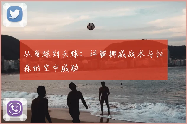 从角球到头球:详解挪威战术与拉森的空中威胁