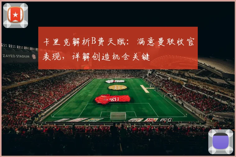 卡里克解析B费天赋：满意曼联收官表现，详解创造机会关键