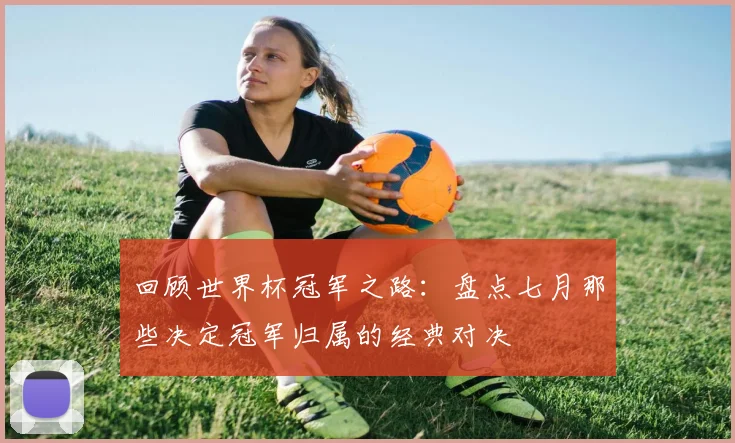 回顾世界杯冠军之路:盘点七月那些决定冠军归属的经典对决