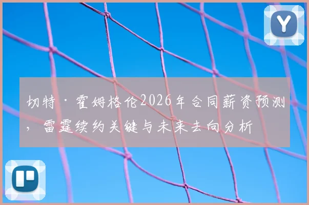 切特·霍姆格伦2026年合同薪资预测,雷霆续约关键与未来去向分析