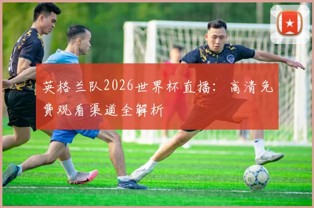 英格兰队2026世界杯直播:高清免费观看渠道全解析