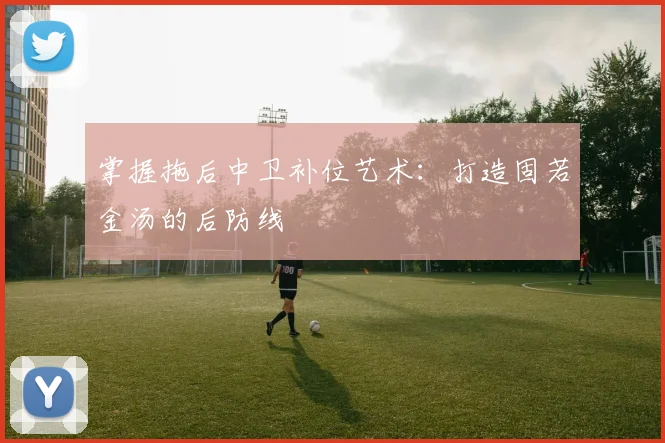 掌握拖后中卫补位艺术:打造固若金汤的后防线
