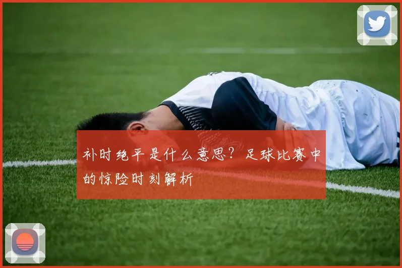 补时绝平是什么意思?足球比赛中的惊险时刻解析