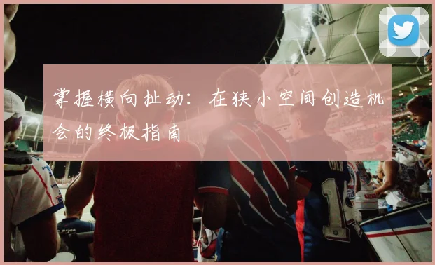 掌握横向扯动：在狭小空间创造机会的终极指南
