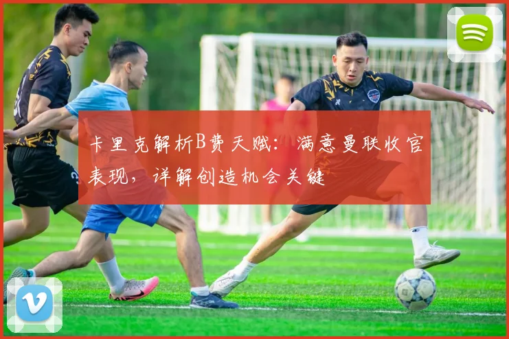 卡里克解析B费天赋:满意曼联收官表现,详解创造机会关键
