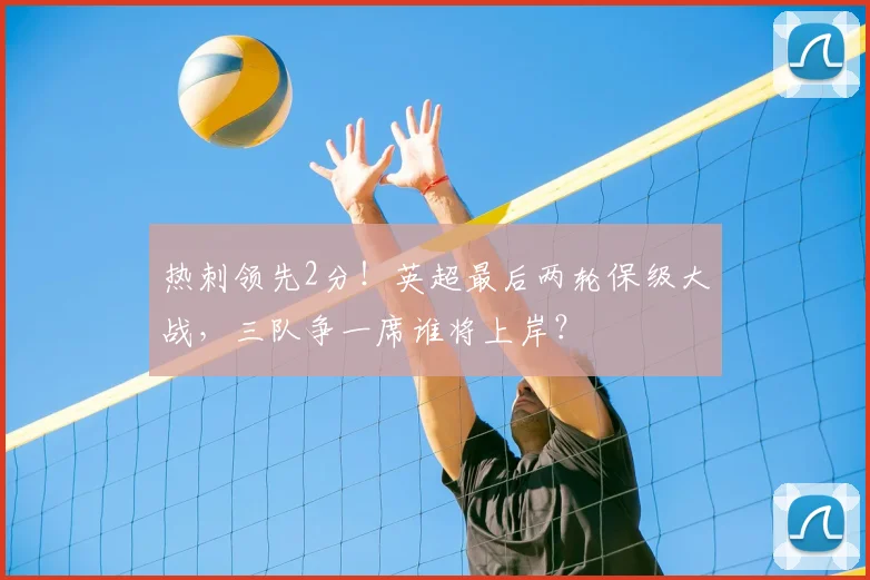 热刺领先2分！英超最后两轮保级大战，三队争一席谁将上岸？