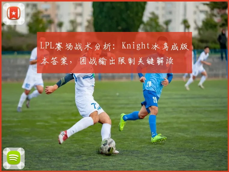 LPL赛场战术分析：Knight冰鸟成版本答案，团战输出限制关键解读