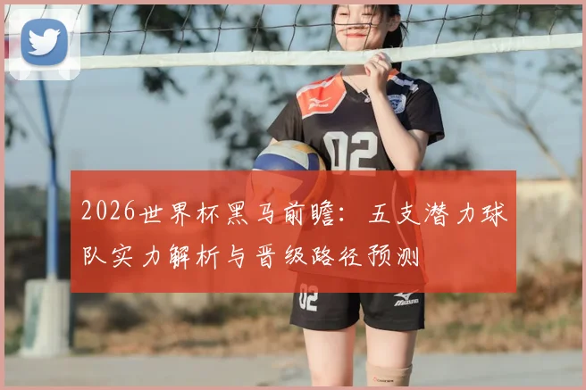 2026世界杯黑马前瞻：五支潜力球队实力解析与晋级路径预测
