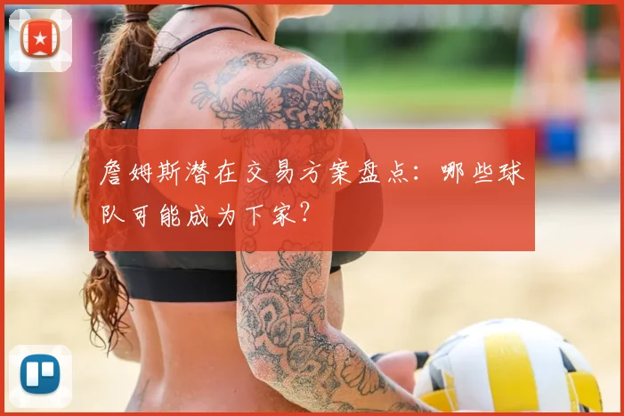 詹姆斯潜在交易方案盘点:哪些球队可能成为下家?