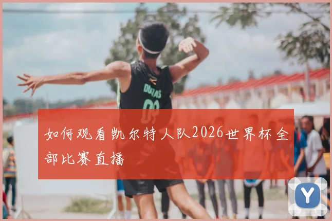 如何观看凯尔特人队2026世界杯全部比赛直播