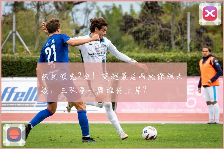 热刺领先2分！英超最后两轮保级大战，三队争一席谁将上岸？