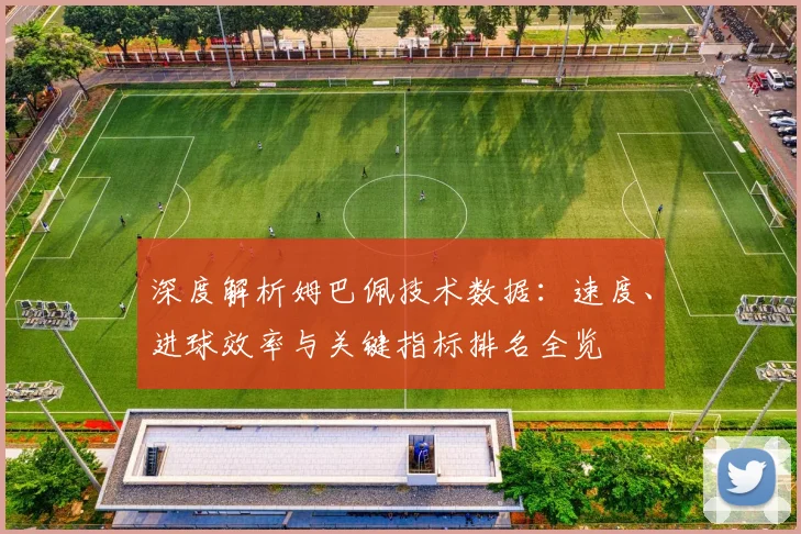 深度解析姆巴佩技术数据：速度、进球效率与关键指标排名全览