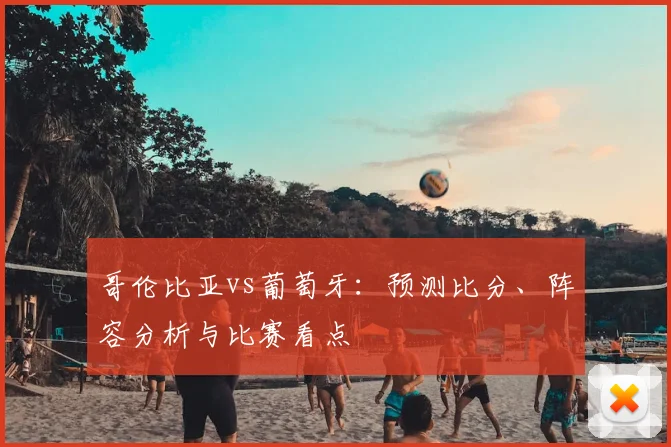 哥伦比亚vs葡萄牙:预测比分、阵容分析与比赛看点