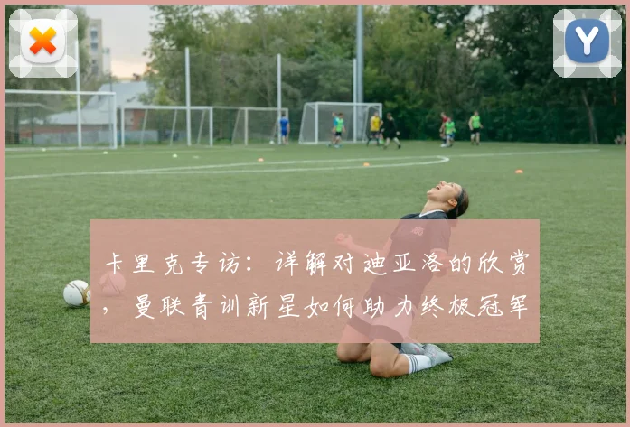 卡里克专访:详解对迪亚洛的欣赏,曼联青训新星如何助力终极冠军目标?