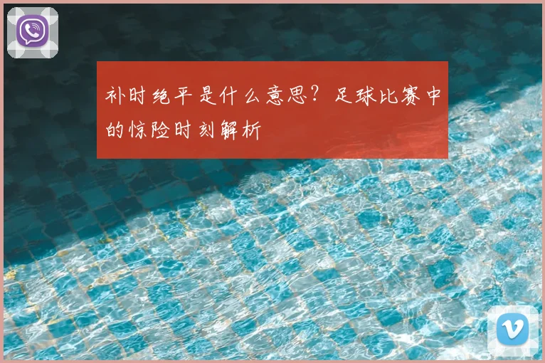 补时绝平是什么意思?足球比赛中的惊险时刻解析