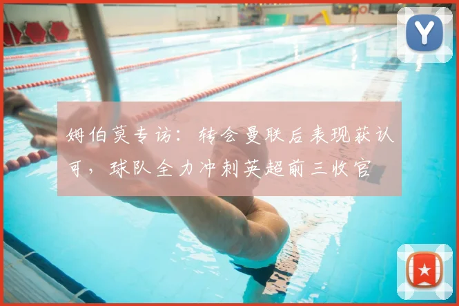 姆伯莫专访：转会曼联后表现获认可，球队全力冲刺英超前三收官