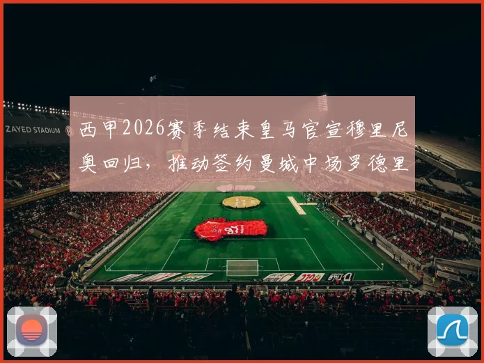 西甲2026赛季结束皇马官宣穆里尼奥回归,推动签约曼城中场罗德里的转会计划与最新进展