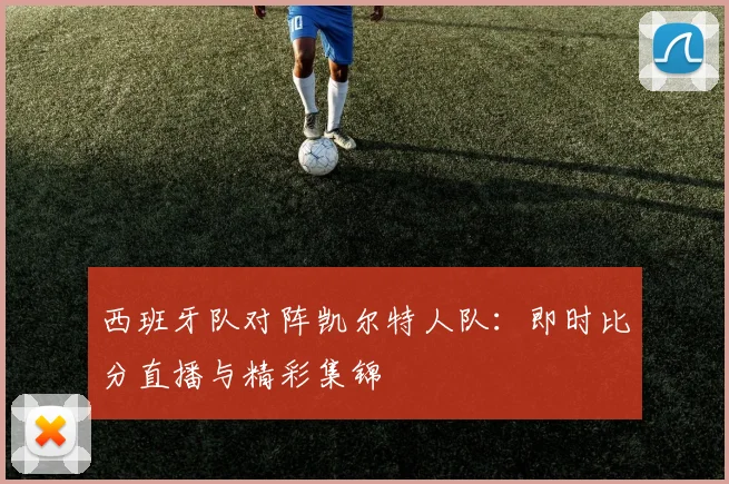 西班牙队对阵凯尔特人队:即时比分直播与精彩集锦